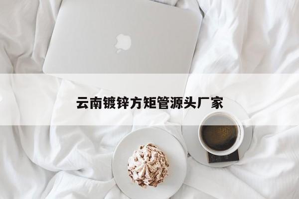 云南镀锌方矩管源头厂家